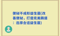 便秘不成形益生菌(改善便秘，打造完美肠道：选择合适益生菌)