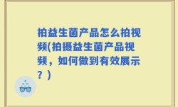 拍益生菌产品怎么拍视频(拍摄益生菌产品视频，如何做到有效展示？)