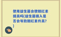 使用益生菌会使胆红素提高吗(益生菌摄入是否会导致胆红素升高？)