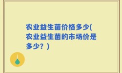 农业益生菌价格多少(农业益生菌的市场价是多少？)