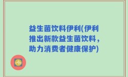 益生菌饮料伊利(伊利推出新款益生菌饮料，助力消费者健康保护)