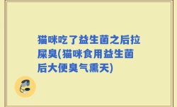 猫咪吃了益生菌之后拉屎臭(猫咪食用益生菌后大便臭气熏天)