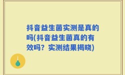 抖音益生菌实测是真的吗(抖音益生菌真的有效吗？实测结果揭晓)