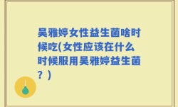 吴雅婷女性益生菌啥时候吃(女性应该在什么时候服用吴雅婷益生菌？)