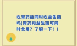 吃胃药能同时吃益生菌吗(胃药和益生菌可同时食用？了解一下！)