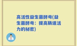 高活性益生菌酵母(益生菌酵母：提高肠道活力的秘密)