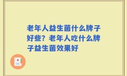 老年人益生菌什么牌子好些？老年人吃什么牌子益生菌效果好