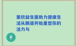 董欣益生菌助力健康生活从肠道开始重塑你的活力与