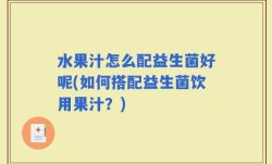 水果汁怎么配益生菌好呢(如何搭配益生菌饮用果汁？)