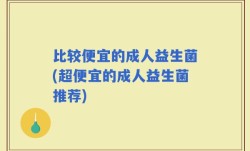 比较便宜的成人益生菌(超便宜的成人益生菌推荐)