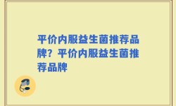 平价内服益生菌推荐品牌？平价内服益生菌推荐品牌