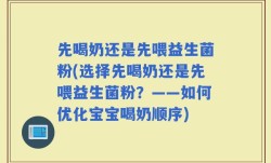 先喝奶还是先喂益生菌粉(选择先喝奶还是先喂益生菌粉？——如何优化宝宝喝奶顺序)