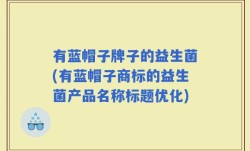 有蓝帽子牌子的益生菌(有蓝帽子商标的益生菌产品名称标题优化)