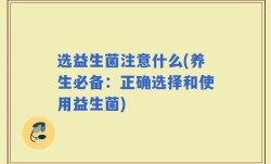 选益生菌注意什么(养生必备：正确选择和使用益生菌)