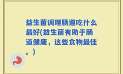 益生菌调理肠道吃什么最好(益生菌有助于肠道健康，这些食物最佳。)