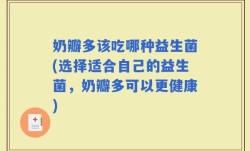 奶瓣多该吃哪种益生菌(选择适合自己的益生菌，奶瓣多可以更健康)