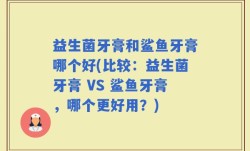 益生菌牙膏和鲨鱼牙膏哪个好(比较：益生菌牙膏 VS 鲨鱼牙膏，哪个更好用？)