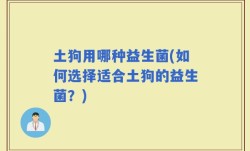 土狗用哪种益生菌(如何选择适合土狗的益生菌？)