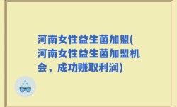 河南女性益生菌加盟(河南女性益生菌加盟机会，成功赚取利润)
