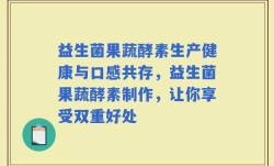 益生菌果蔬酵素生产健康与口感共存，益生菌果蔬酵素制作，让你享受双重好处
