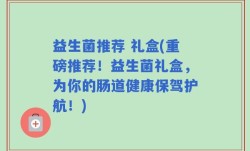益生菌推荐 礼盒(重磅推荐！益生菌礼盒，为你的肠道健康保驾护航！)