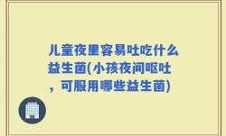 儿童夜里容易吐吃什么益生菌(小孩夜间呕吐，可服用哪些益生菌)