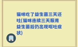 猫咪吃了益生菌三天还吐(猫咪连续三天服用益生菌后仍出现呕吐症状)