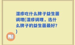 湿疹吃什么牌子益生菌调理(湿疹调理，选什么牌子的益生菌最好？)
