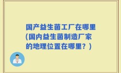 国产益生菌工厂在哪里(国内益生菌制造厂家的地理位置在哪里？)