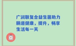 广润联复合益生菌助力肠道健康，提升，畅享生活每一天