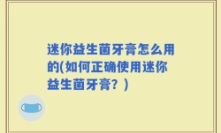 迷你益生菌牙膏怎么用的(如何正确使用迷你益生菌牙膏？)