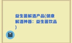 益生菌解酒产品(健康解酒神器：益生菌饮品)