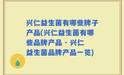 兴仁益生菌有哪些牌子产品(兴仁益生菌有哪些品牌产品 - 兴仁益生菌品牌产品一览)