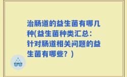 治肠道的益生菌有哪几种(益生菌种类汇总：针对肠道相关问题的益生菌有哪些？)