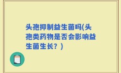 头孢抑制益生菌吗(头孢类药物是否会影响益生菌生长？)