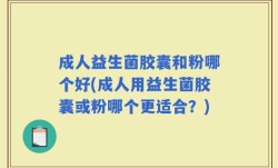 成人益生菌胶囊和粉哪个好(成人用益生菌胶囊或粉哪个更适合？)