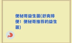 便秘哥益生菌(舒爽排便！便秘哥推荐的益生菌)
