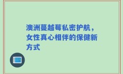 澳洲蔓越莓私密护航，女性真心相伴的保健新方式