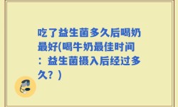 吃了益生菌多久后喝奶最好(喝牛奶最佳时间：益生菌摄入后经过多久？)