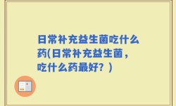 日常补充益生菌吃什么药(日常补充益生菌，吃什么药最好？)