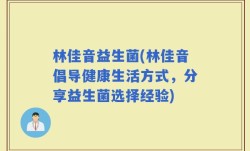 林佳音益生菌(林佳音倡导健康生活方式，分享益生菌选择经验)