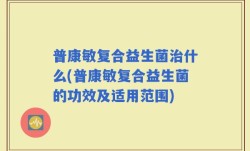 普康敏复合益生菌治什么(普康敏复合益生菌的功效及适用范围)