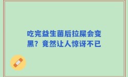 吃完益生菌后拉屎会变黑？竟然让人惊讶不已