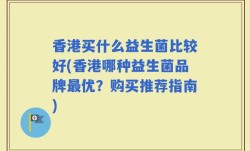 香港买什么益生菌比较好(香港哪种益生菌品牌最优？购买推荐指南)