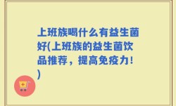 上班族喝什么有益生菌好(上班族的益生菌饮品推荐，提高免疫力！)
