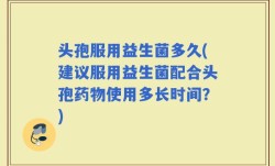 头孢服用益生菌多久(建议服用益生菌配合头孢药物使用多长时间？)