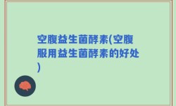 空腹益生菌酵素(空腹服用益生菌酵素的好处)