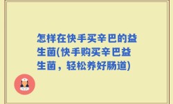 怎样在快手买辛巴的益生菌(快手购买辛巴益生菌，轻松养好肠道)