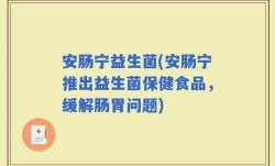 安肠宁益生菌(安肠宁推出益生菌保健食品，缓解肠胃问题)