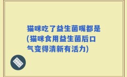 猫咪吃了益生菌嘴都是(猫咪食用益生菌后口气变得清新有活力)